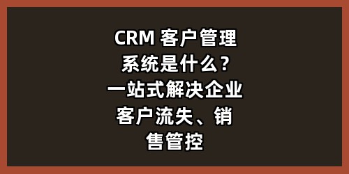 CRM 客户管理系统是什么？一站式解决企业客户流失、销售管控、业绩复盘难题 正文